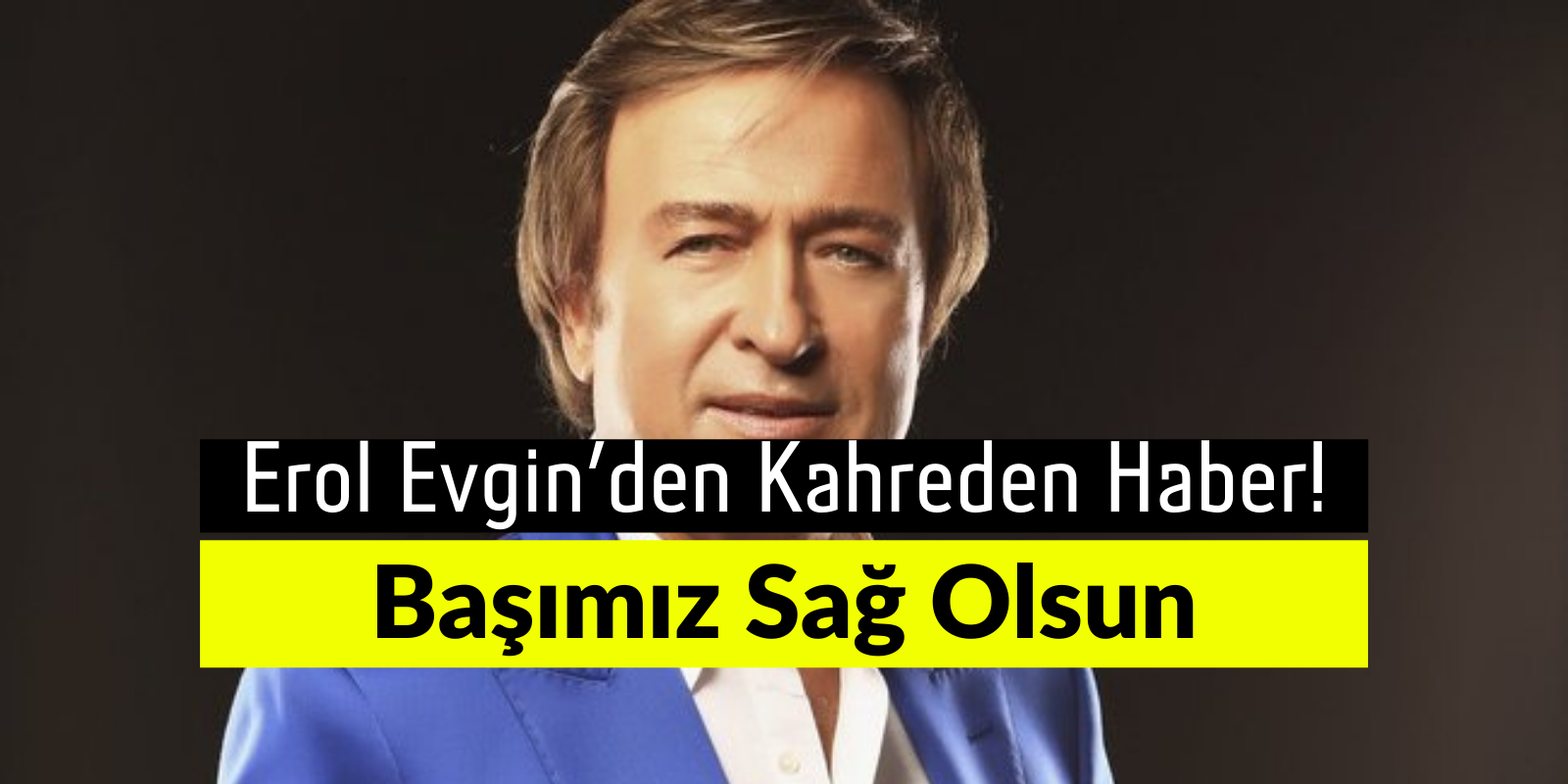 Erol Evgin’den Kahreden Haber! Başımız Sağ Olsun!