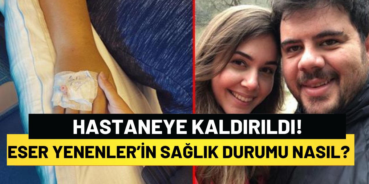 Eser Yenenler’in Sağlık Durumu Nasıl? Hastaneye Kaldırıldı!