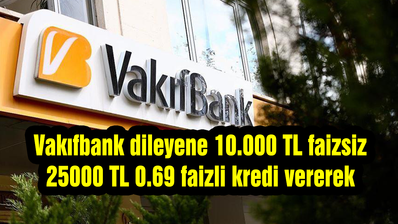 Vakıfbank dileyene 10.000 TL faizsiz 25000 TL 0.69 faizli kredi vererek