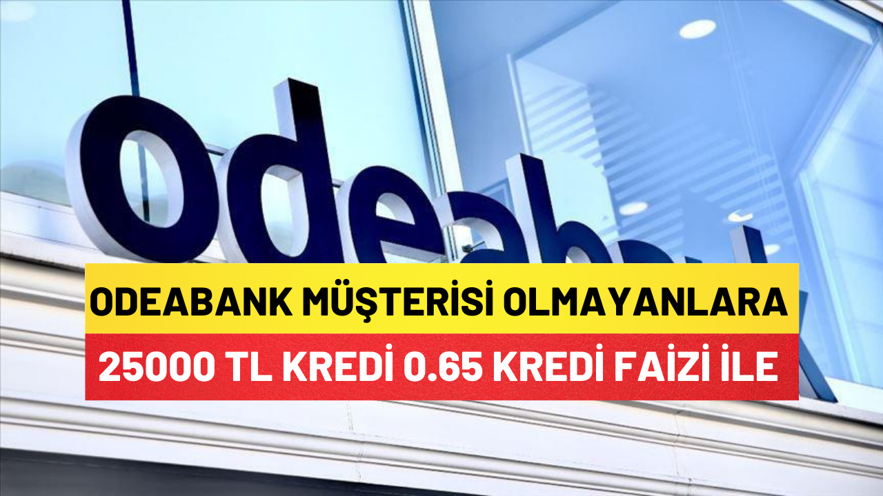 Odeabank Müşterisi Olmayanlara Büyük Müjde 25000 Tl Kredi 0.65 Kredi Faizi İle