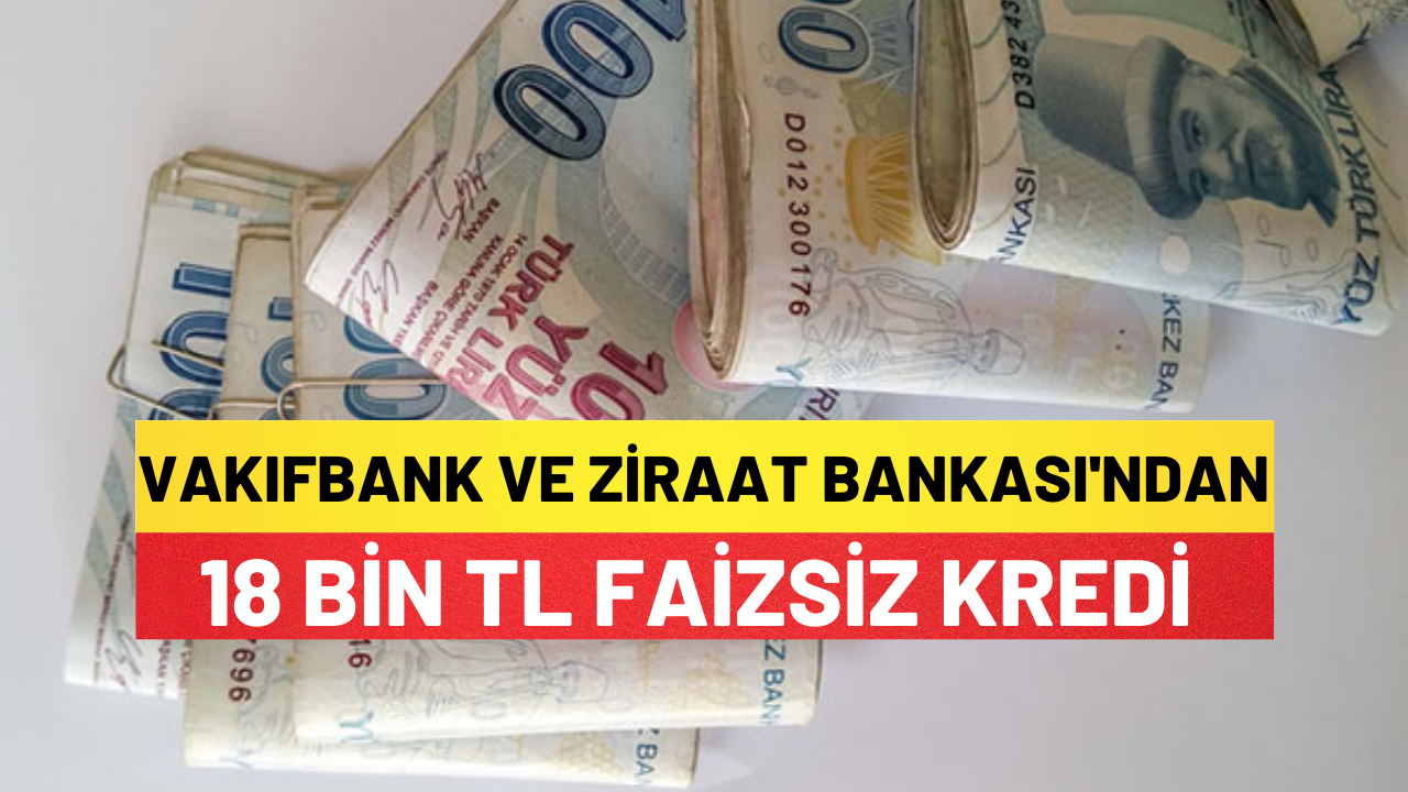 Vakıfbank Ve Ziraat Bankası'ndan Ortak 18 Bin Tl Faizsiz Kredi