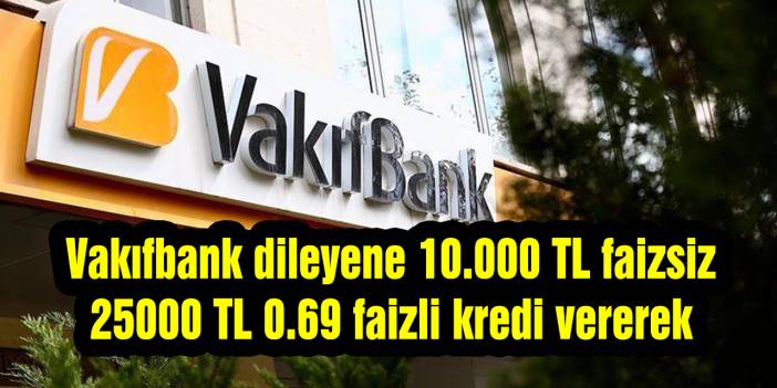 Vakıfbank dileyene 10.000 TL faizsiz 25000 TL 0.69 faizli kredi vererek
