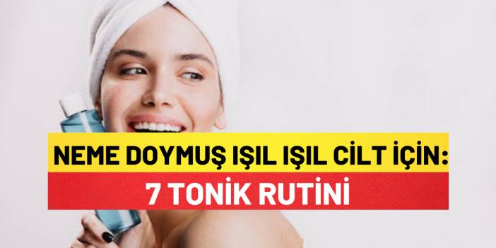 Neme Doymuş Işıl Işıl Cilt İçin: 7 Tonik Rutini